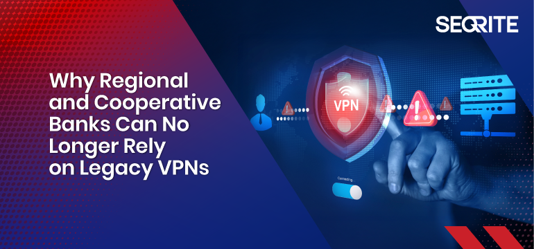 Why Regional & Cooperative Banks Must Move from Legacy VPNs to ZTNA — Seqrite